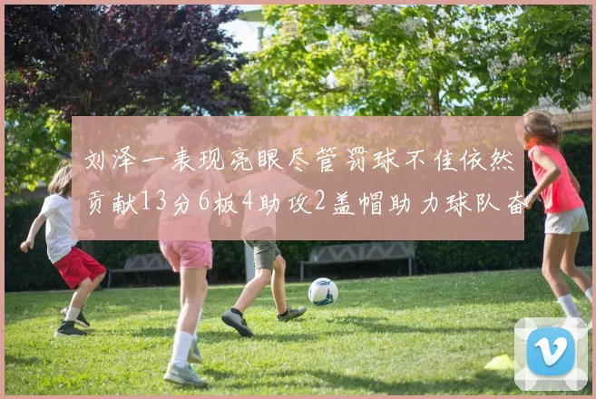 刘泽一表现亮眼尽管罚球不佳依然贡献13分6板4助攻2盖帽助力球队奋战