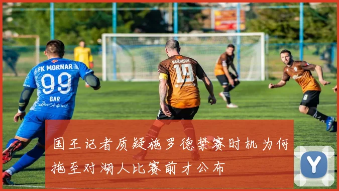 国王记者质疑施罗德禁赛时机为何拖至对湖人比赛前才公布