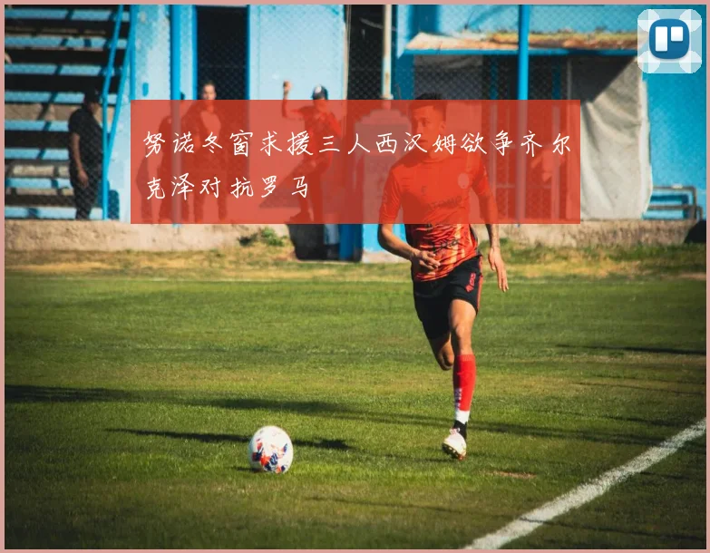 努诺冬窗求援三人西汉姆欲争齐尔克泽对抗罗马