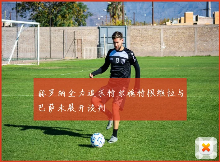 赫罗纳全力追求特尔施特根维拉与巴萨未展开谈判