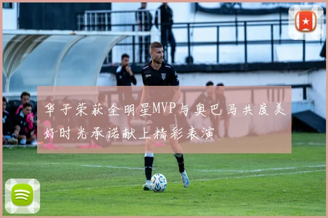 华子荣获全明星MVP与奥巴马共度美好时光承诺献上精彩表演