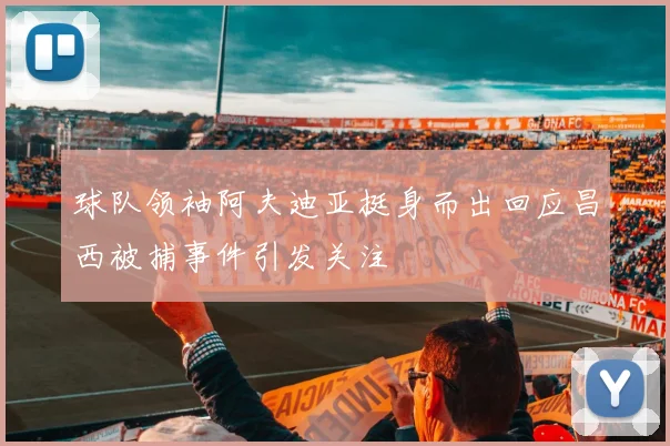 球队领袖阿夫迪亚挺身而出回应昌西被捕事件引发关注