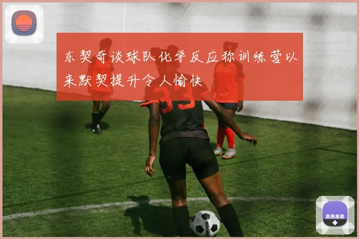 东契奇谈球队化学反应称训练营以来默契提升令人愉快