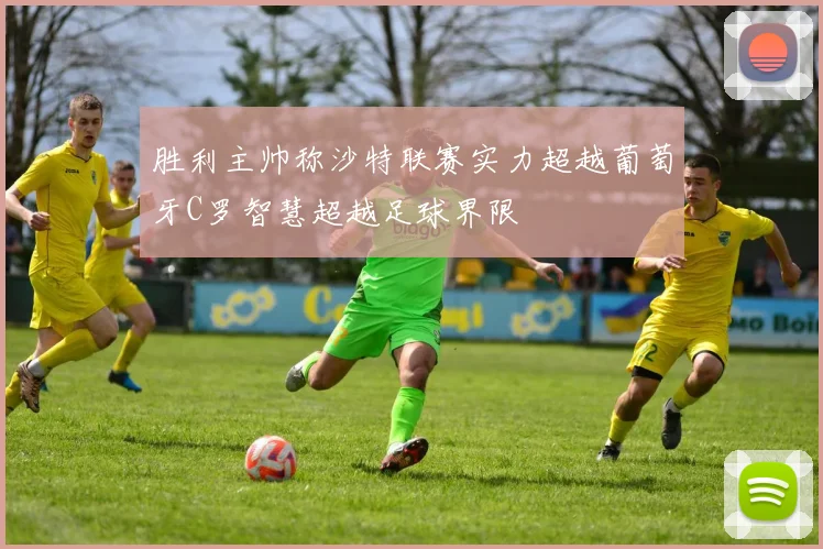 胜利主帅称沙特联赛实力超越葡萄牙C罗智慧超越足球界限