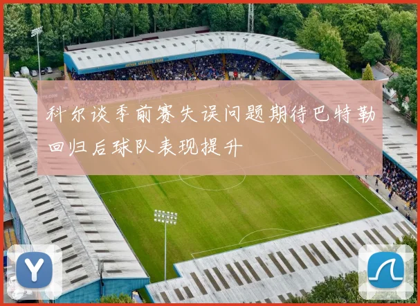 科尔谈季前赛失误问题期待巴特勒回归后球队表现提升