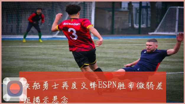 快船勇士再度交锋ESPN胜率微弱差距揭示悬念