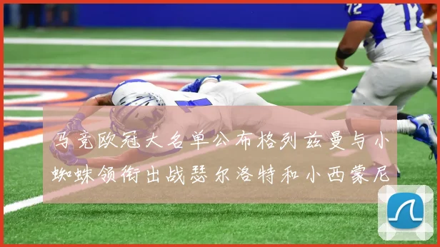 马竞欧冠大名单公布格列兹曼与小蜘蛛领衔出战瑟尔洛特和小西蒙尼在列