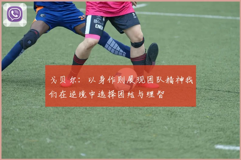 戈贝尔：以身作则展现团队精神我们在逆境中选择团结与理智