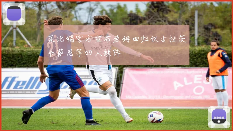 莱比锡官方宣布劳姆回归仅古拉茨和萨尼等四人缺阵