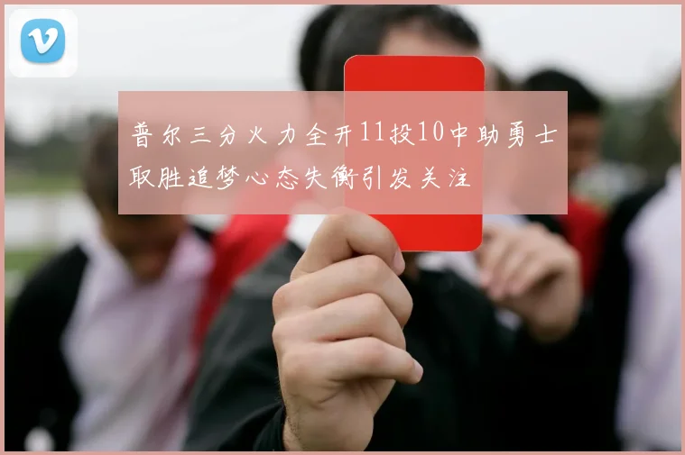 普尔三分火力全开11投10中助勇士取胜追梦心态失衡引发关注