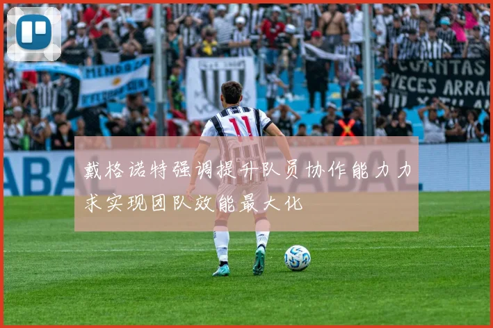 戴格诺特强调提升队员协作能力力求实现团队效能最大化