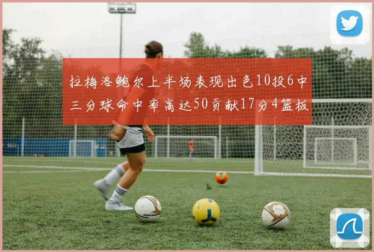 拉梅洛鲍尔上半场表现出色10投6中三分球命中率高达50贡献17分4篮板2助攻4抢断