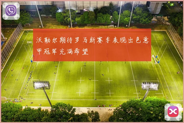 沃勒尔期待罗马新赛季表现出色意甲冠军充满希望