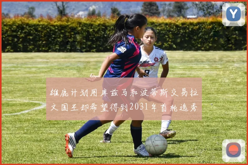 雄鹿计划用库兹马和波蒂斯交易拉文国王却希望得到2031年首轮选秀权