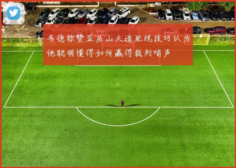韦德称赞亚历山大造犯规技巧认为他聪明懂得如何赢得裁判哨声