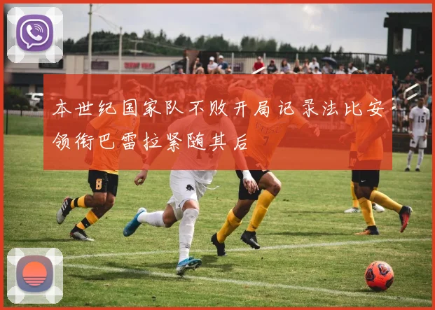 本世纪国家队不败开局记录法比安领衔巴雷拉紧随其后
