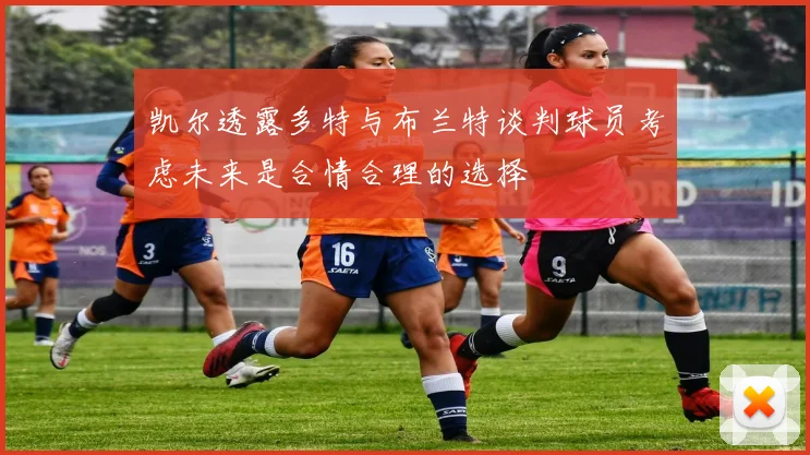 凯尔透露多特与布兰特谈判球员考虑未来是合情合理的选择