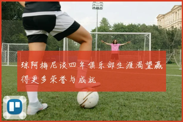琼阿梅尼谈四年俱乐部生涯渴望赢得更多荣誉与成就