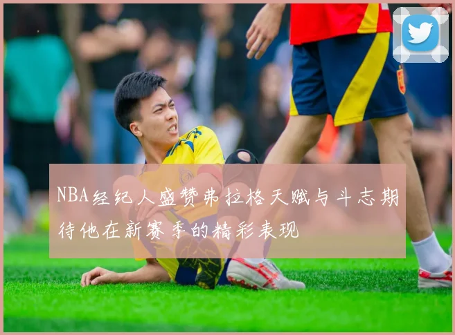 NBA经纪人盛赞弗拉格天赋与斗志期待他在新赛季的精彩表现