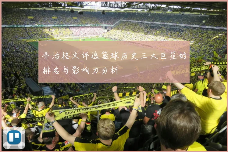 乔治格文评选篮球历史三大巨星的排名与影响力分析
