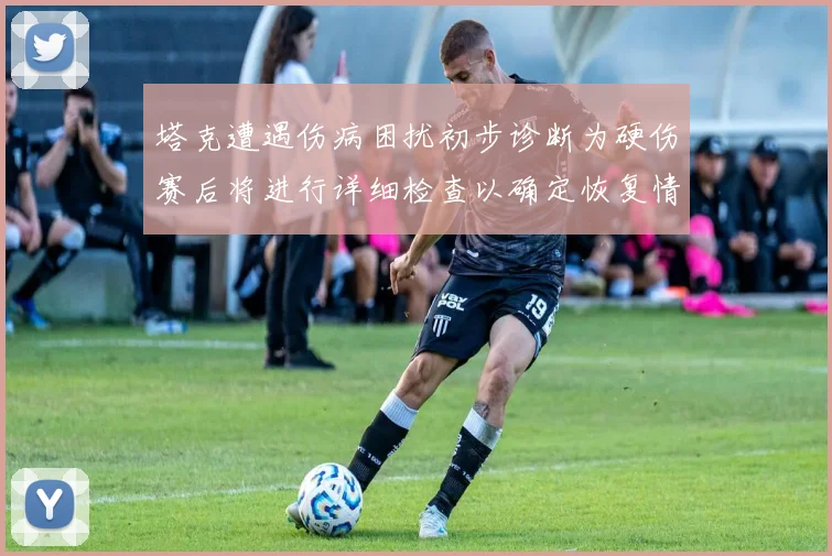 塔克遭遇伤病困扰初步诊断为硬伤赛后将进行详细检查以确定恢复情况