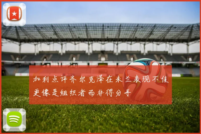 加利点评齐尔克泽在米兰表现不佳更像是组织者而非得分手