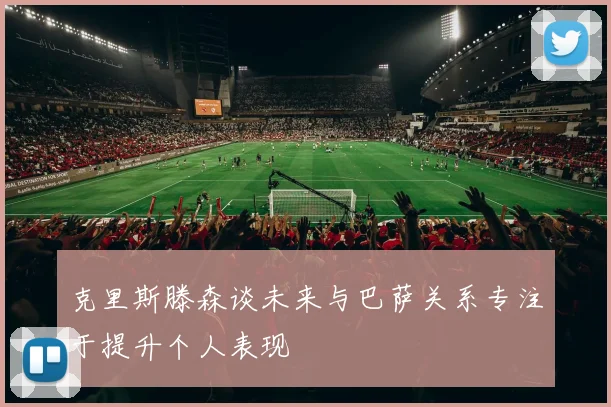 克里斯滕森谈未来与巴萨关系专注于提升个人表现