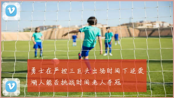 勇士在严控三巨头出场时间下逆袭湖人能否挑战时间老人夺冠