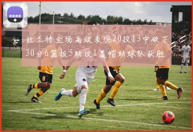 杜兰特全场高效表现20投13中砍下30分6篮板5助攻1盖帽助球队获胜