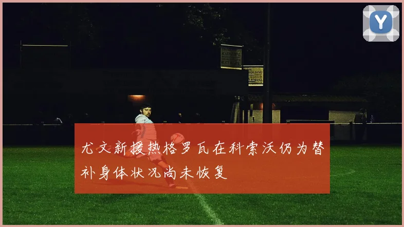 尤文新援热格罗瓦在科索沃仍为替补身体状况尚未恢复