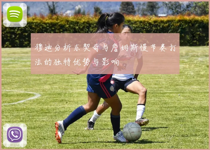 穆迪分析东契奇与詹姆斯慢节奏打法的独特优势与影响