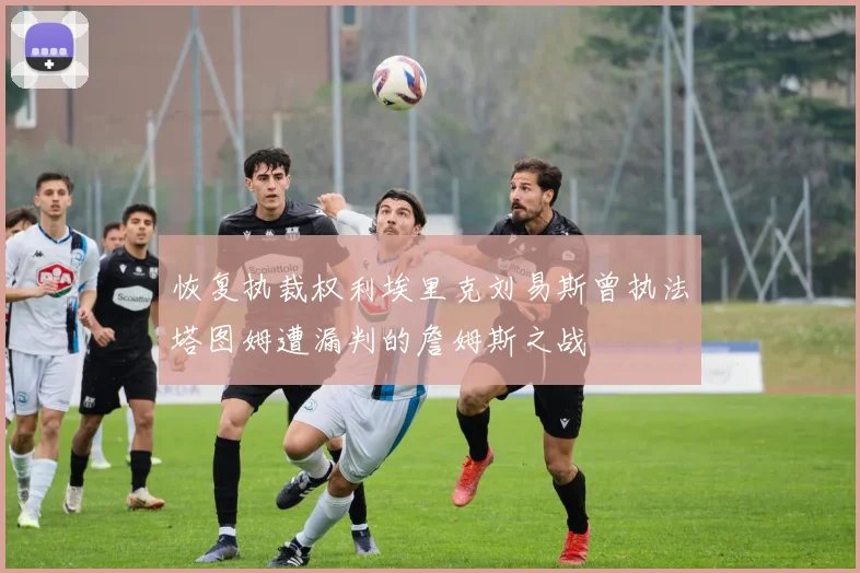 恢复执裁权利埃里克刘易斯曾执法塔图姆遭漏判的詹姆斯之战