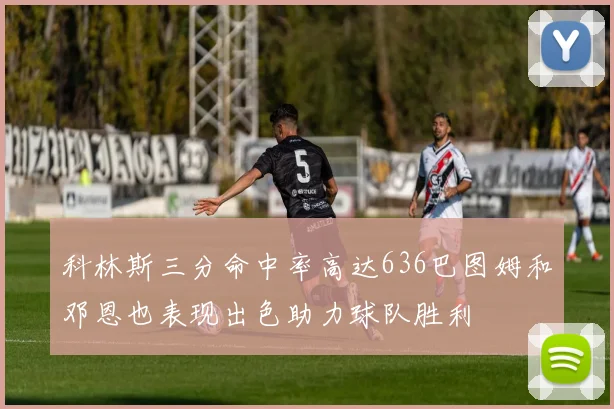 科林斯三分命中率高达636巴图姆和邓恩也表现出色助力球队胜利