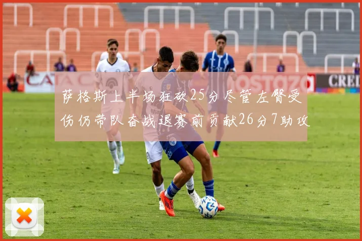 萨格斯上半场狂砍25分尽管左臀受伤仍带队奋战退赛前贡献26分7助攻