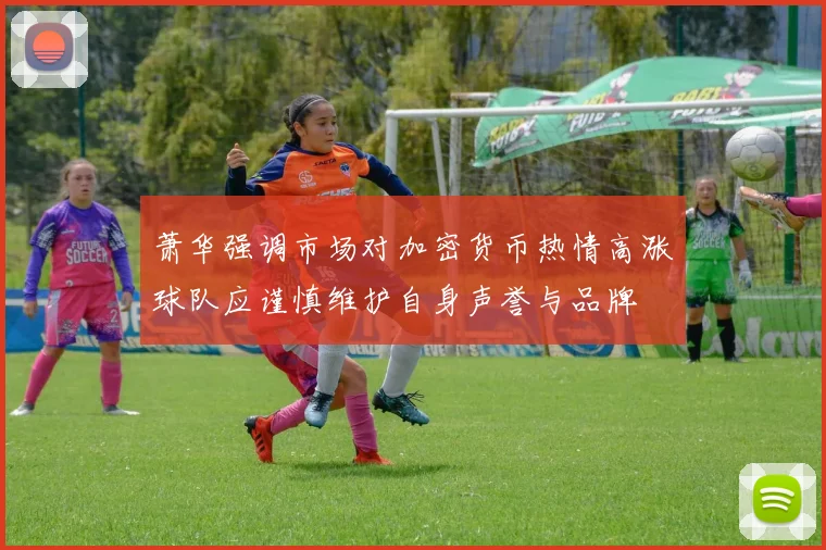 萧华强调市场对加密货币热情高涨球队应谨慎维护自身声誉与品牌