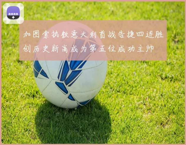 加图索执教意大利首战告捷四连胜创历史新高成为第五位成功主帅