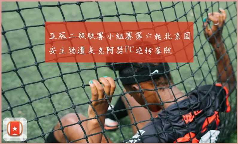 亚冠二级联赛小组赛第六轮北京国安主场遭麦克阿瑟FC逆转落败