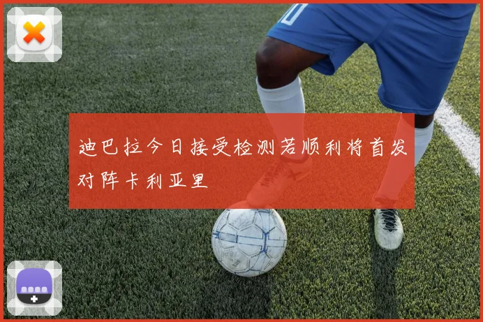 迪巴拉今日接受检测若顺利将首发对阵卡利亚里