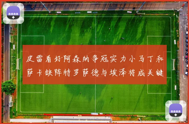 皮雷看好阿森纳争冠实力小马丁和萨卡缺阵特罗萨德与埃泽将成关键