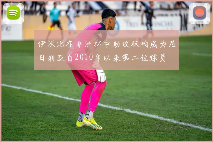 伊沃比在非洲杯中助攻双响成为尼日利亚自2010年以来第二位球员