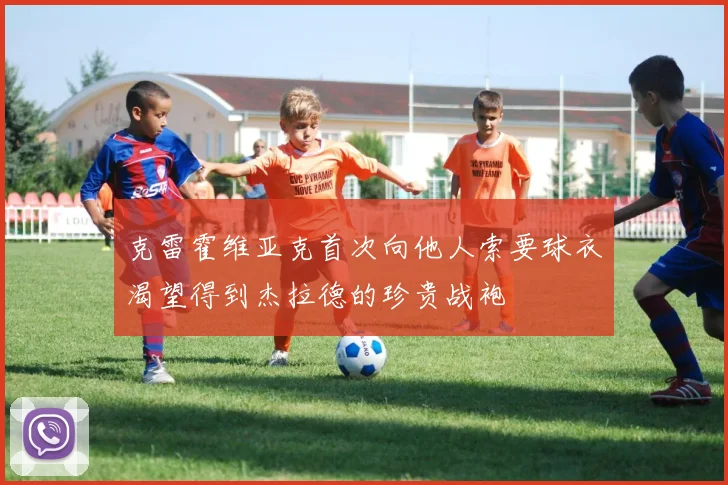 克雷霍维亚克首次向他人索要球衣渴望得到杰拉德的珍贵战袍