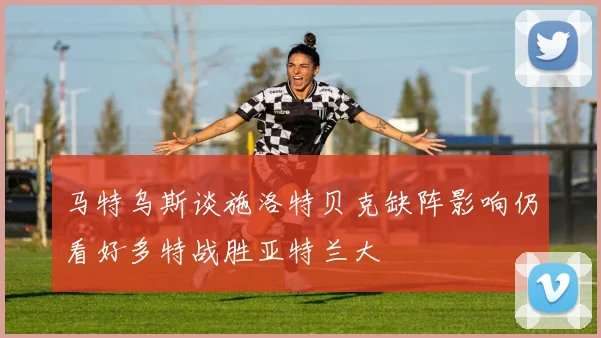 马特乌斯谈施洛特贝克缺阵影响仍看好多特战胜亚特兰大